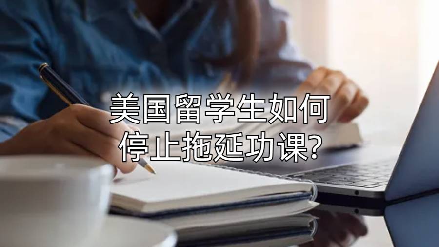 美國留學生如何停止拖延功課?