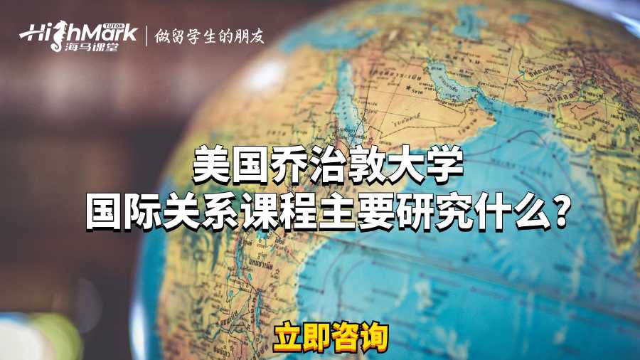 美國喬治敦大學國際關系課程主要研究什么?