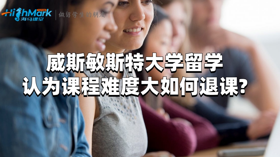 威斯敏斯特大學留學認為課程難度大如何退課?