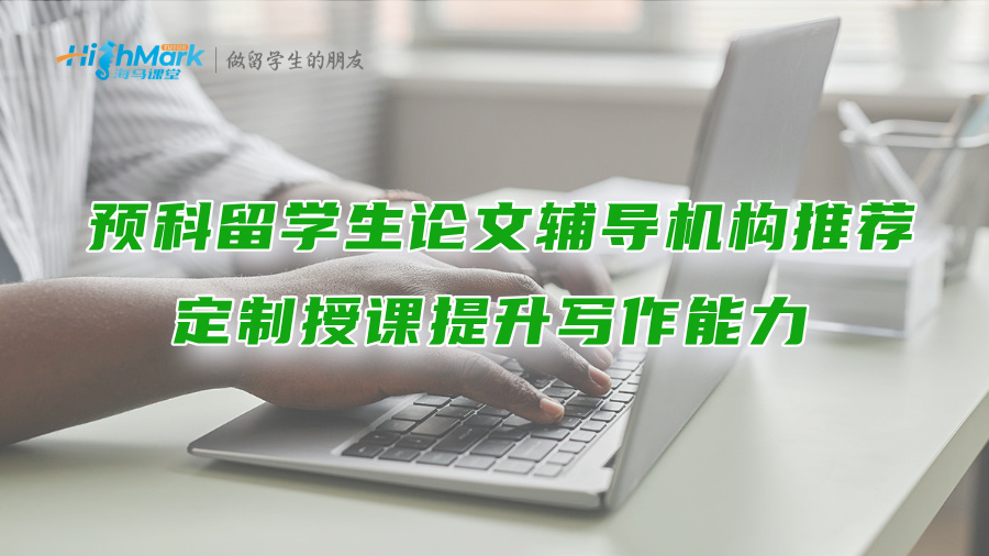 預科留學生論文輔導機構推薦：定制授課提升寫作能力